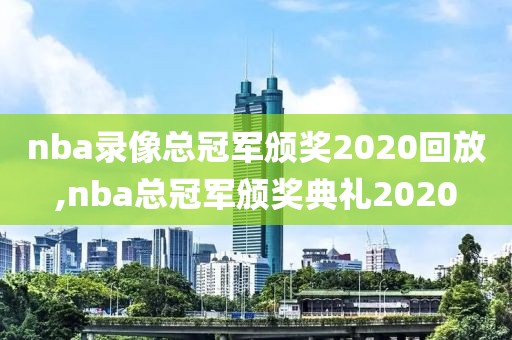 nba录像总冠军颁奖2020回放,nba总冠军颁奖典礼2020
