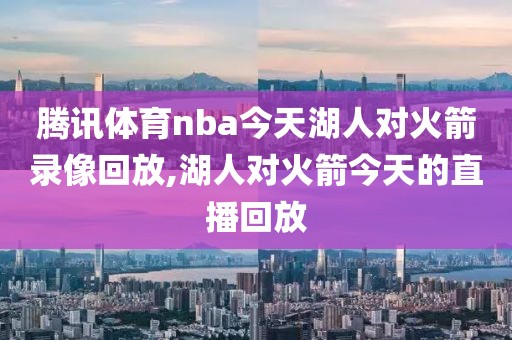 腾讯体育nba今天湖人对火箭录像回放,湖人对火箭今天的直播回放