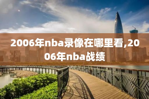 2006年nba录像在哪里看,2006年nba战绩