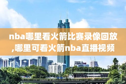 nba哪里看火箭比赛录像回放,哪里可看火箭nba直播视频