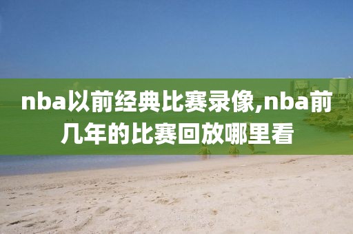 nba以前经典比赛录像,nba前几年的比赛回放哪里看