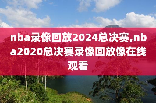 nba录像回放2024总决赛,nba2020总决赛录像回放像在线观看