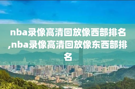 nba录像高清回放像西部排名,nba录像高清回放像东西部排名