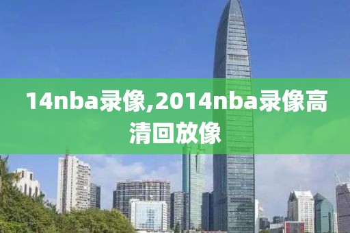 14nba录像,2014nba录像高清回放像