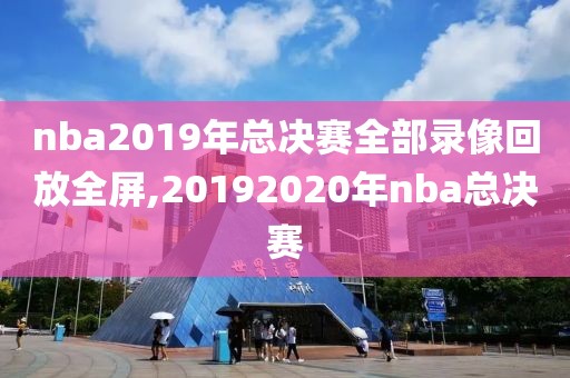nba2019年总决赛全部录像回放全屏,20192020年nba总决赛