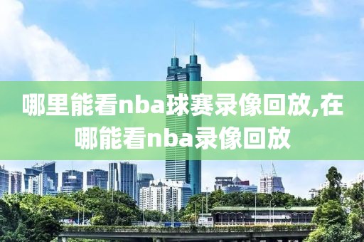 哪里能看nba球赛录像回放,在哪能看nba录像回放