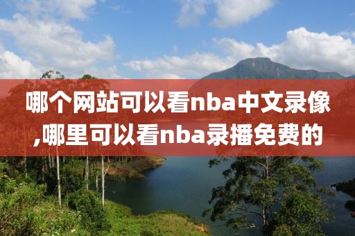 哪个网站可以看nba中文录像,哪里可以看nba录播免费的