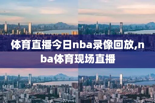 体育直播今日nba录像回放,nba体育现场直播