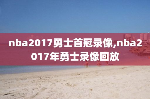 nba2017勇士首冠录像,nba2017年勇士录像回放