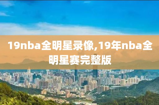 19nba全明星录像,19年nba全明星赛完整版