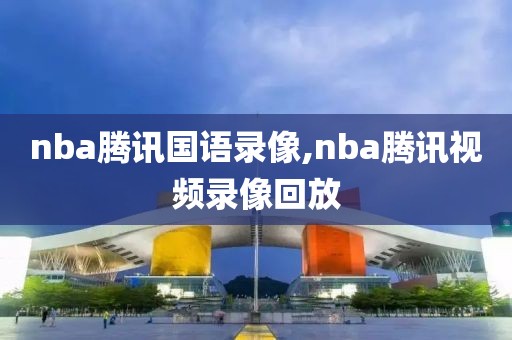 nba腾讯国语录像,nba腾讯视频录像回放