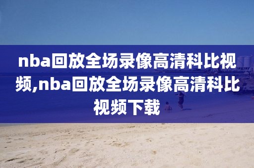 nba回放全场录像高清科比视频,nba回放全场录像高清科比视频下载