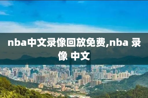nba中文录像回放免费,nba 录像 中文