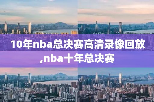 10年nba总决赛高清录像回放,nba十年总决赛