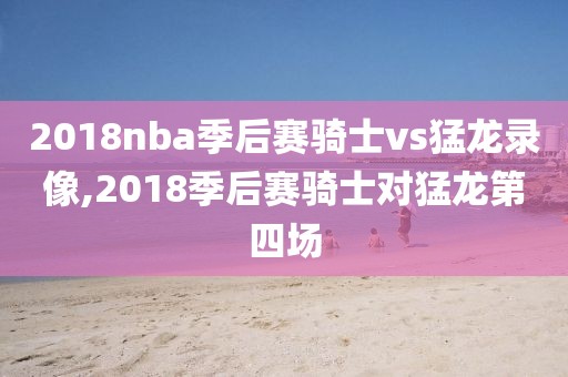 2018nba季后赛骑士vs猛龙录像,2018季后赛骑士对猛龙第四场