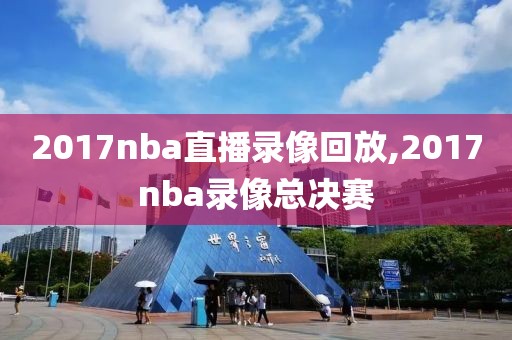 2017nba直播录像回放,2017nba录像总决赛