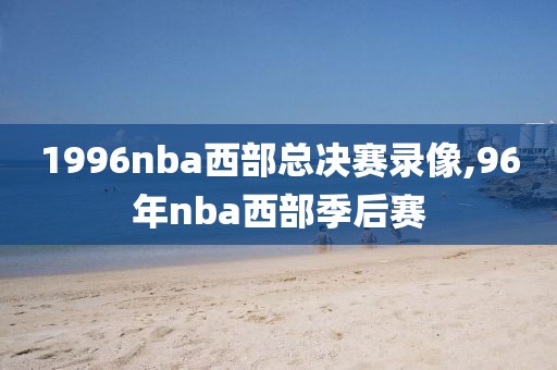 1996nba西部总决赛录像,96年nba西部季后赛