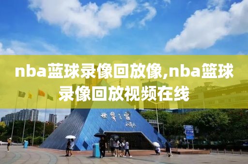 nba蓝球录像回放像,nba篮球录像回放视频在线