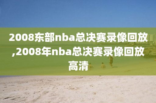 2008东部nba总决赛录像回放,2008年nba总决赛录像回放高清