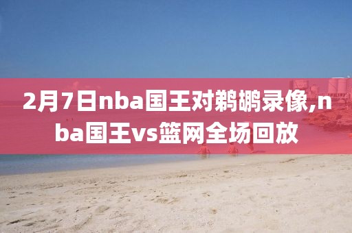 2月7日nba国王对鹈鹕录像,nba国王vs篮网全场回放