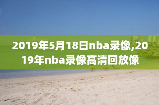 2019年5月18日nba录像,2019年nba录像高清回放像