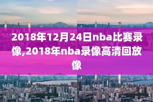2018年12月24日nba比赛录像,2018年nba录像高清回放像