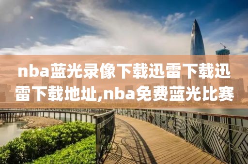 nba蓝光录像下载迅雷下载迅雷下载地址,nba免费蓝光比赛