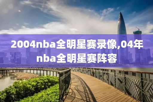 2004nba全明星赛录像,04年nba全明星赛阵容