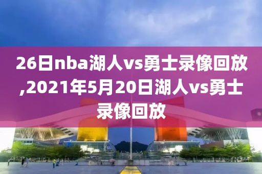 26日nba湖人vs勇士录像回放,2021年5月20日湖人vs勇士录像回放