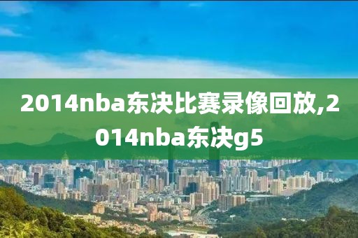 2014nba东决比赛录像回放,2014nba东决g5