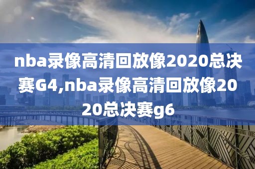 nba录像高清回放像2020总决赛G4,nba录像高清回放像2020总决赛g6