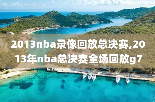 2013nba录像回放总决赛,2013年nba总决赛全场回放g7