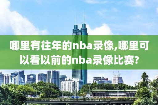哪里有往年的nba录像,哪里可以看以前的nba录像比赛?