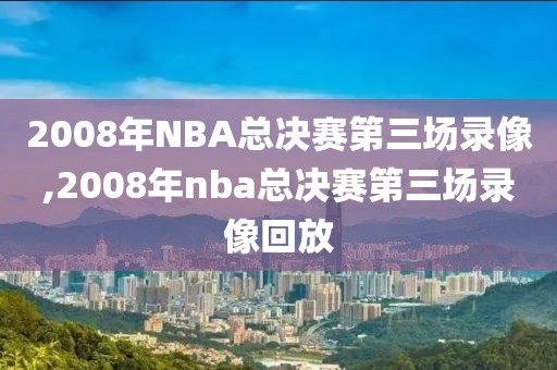 2008年NBA总决赛第三场录像,2008年nba总决赛第三场录像回放