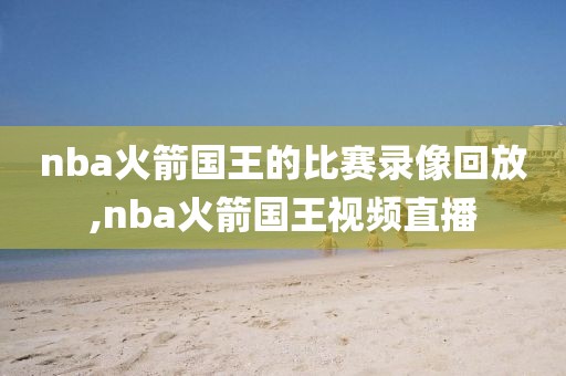 nba火箭国王的比赛录像回放,nba火箭国王视频直播