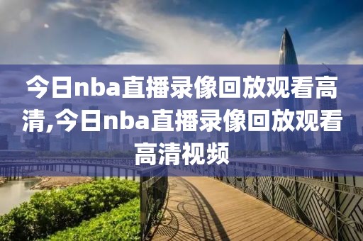 今日nba直播录像回放观看高清,今日nba直播录像回放观看高清视频