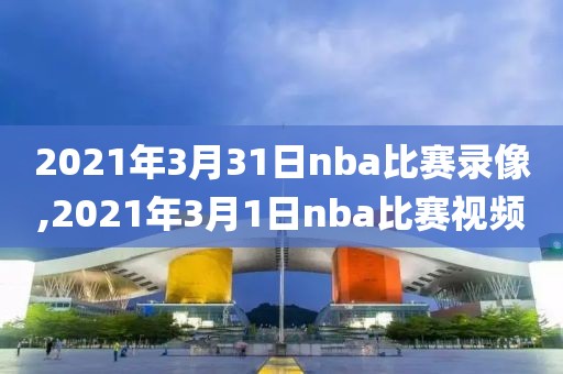 2021年3月31日nba比赛录像,2021年3月1日nba比赛视频