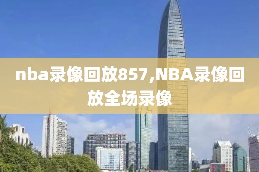 nba录像回放857,NBA录像回放全场录像