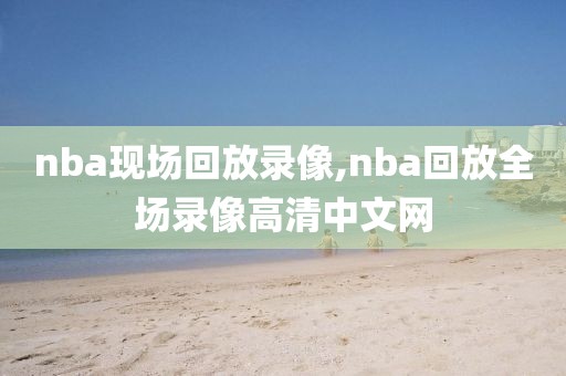 nba现场回放录像,nba回放全场录像高清中文网