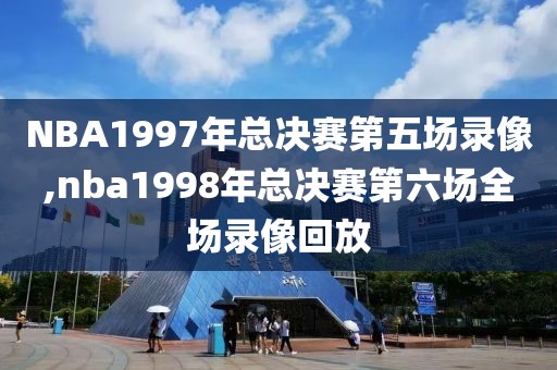 NBA1997年总决赛第五场录像,nba1998年总决赛第六场全场录像回放