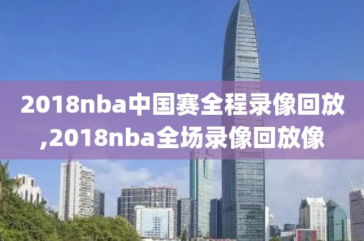 2018nba中国赛全程录像回放,2018nba全场录像回放像