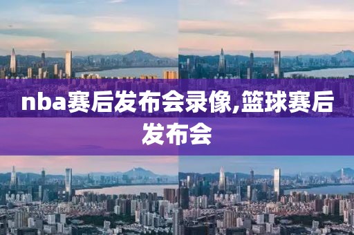 nba赛后发布会录像,篮球赛后发布会