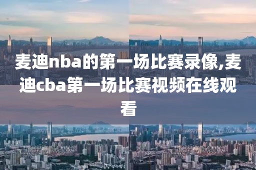 麦迪nba的第一场比赛录像,麦迪cba第一场比赛视频在线观看