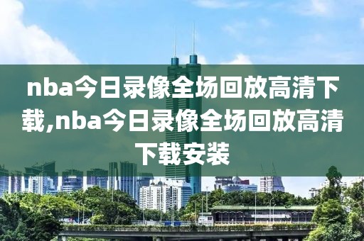 nba今日录像全场回放高清下载,nba今日录像全场回放高清下载安装