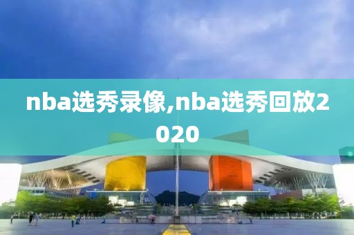 nba选秀录像,nba选秀回放2020