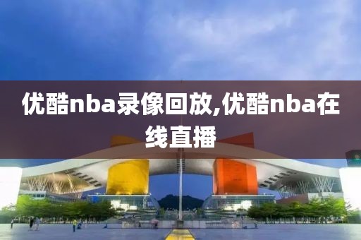 优酷nba录像回放,优酷nba在线直播