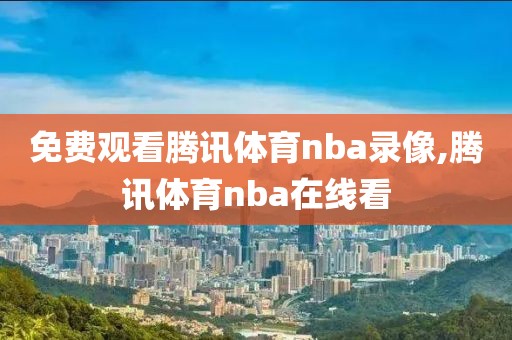 免费观看腾讯体育nba录像,腾讯体育nba在线看