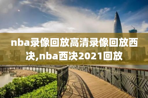 nba录像回放高清录像回放西决,nba西决2021回放