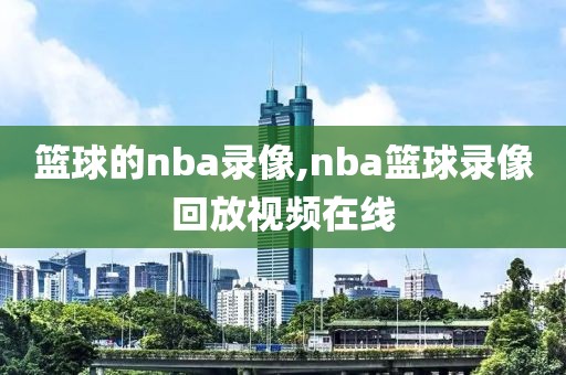 篮球的nba录像,nba篮球录像回放视频在线