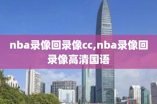 nba录像回录像cc,nba录像回录像高清国语